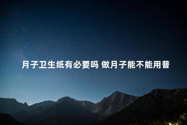 月子卫生纸有必要吗 做月子能不能用普通的卫生纸